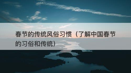 春节的传统风俗习惯（了解中国春节的习俗和传统）