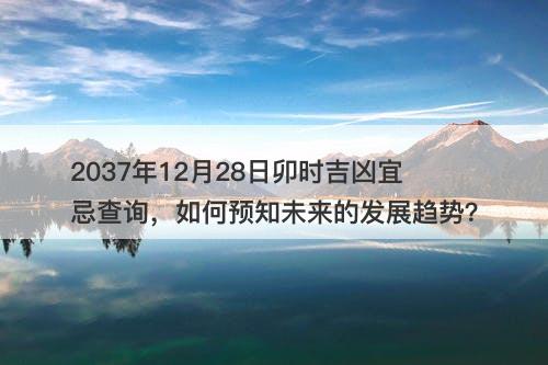 2037年12月28日卯时吉凶宜忌查询，如何预知未来的发展趋势？