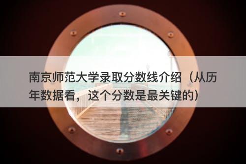 南京师范大学录取分数线介绍（从历年数据看，这个分数是最关键的）