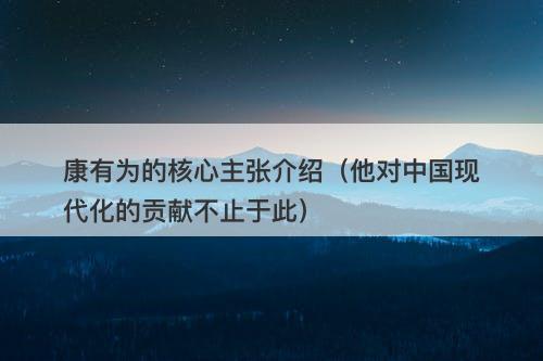 康有为的核心主张介绍（他对中国现代化的贡献不止于此）