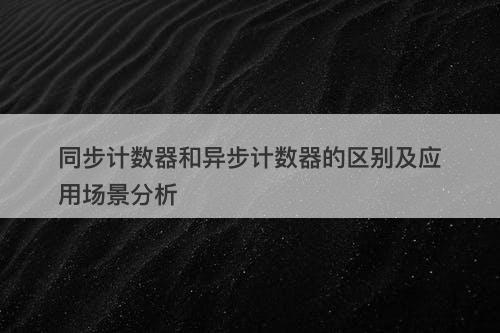 同步计数器和异步计数器的区别及应用场景分析