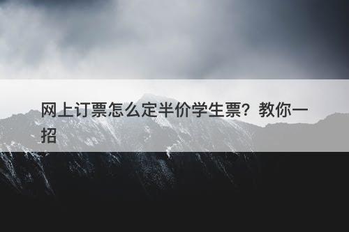 网上订票怎么定半价学生票？教你一招