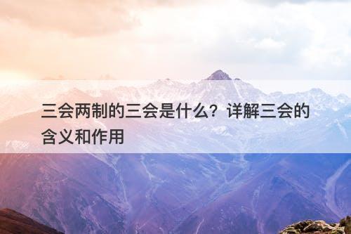 三会两制的三会是什么？详解三会的含义和作用