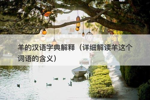 羊的汉语字典解释（详细解读羊这个词语的含义）