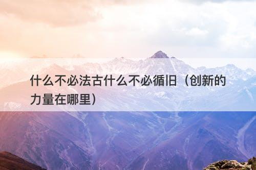 什么不必法古什么不必循旧（创新的力量在哪里）
