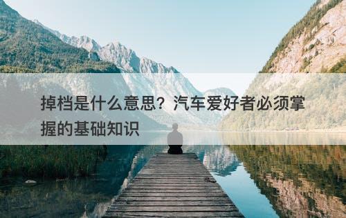 掉档是什么意思？汽车爱好者必须掌握的基础知识