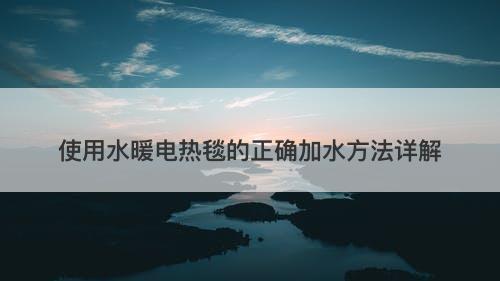 使用水暖电热毯的正确加水方法详解
