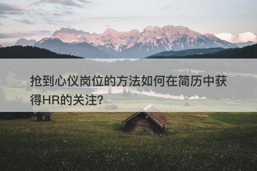 抢到心仪岗位的方法如何在简历中获得HR的关注？