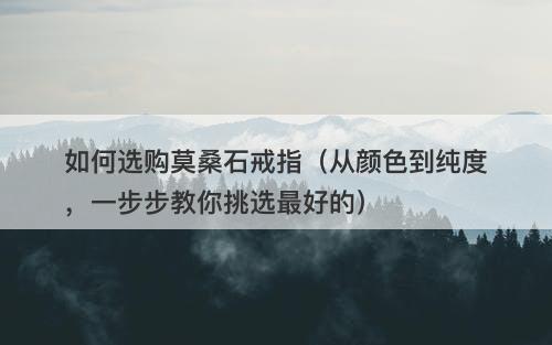 如何选购莫桑石戒指（从颜色到纯度，一步步教你挑选最好的）