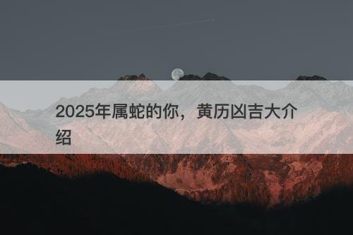 2025年属蛇的你，黄历凶吉大介绍