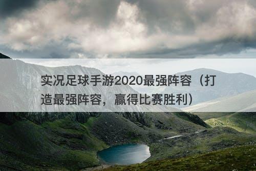 实况足球手游2020最强阵容（打造最强阵容，赢得比赛胜利）