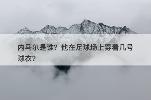 内马尔是谁？他在足球场上穿着几号球衣？