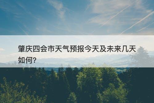 肇庆四会市天气预报今天及未来几天如何？