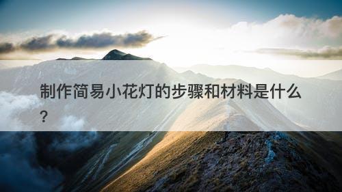 制作简易小花灯的步骤和材料是什么？