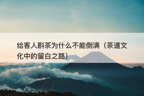 给客人斟茶为什么不能倒满（茶道文化中的留白之路）