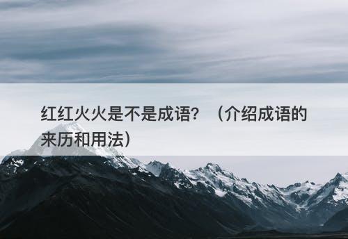 红红火火是不是成语？（介绍成语的来历和用法）