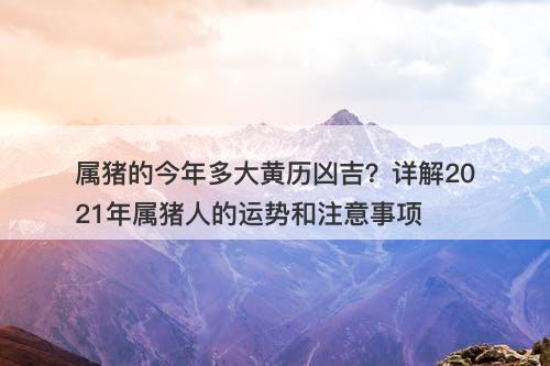 属猪的今年多大黄历凶吉？详解2021年属猪人的运势和注意事项