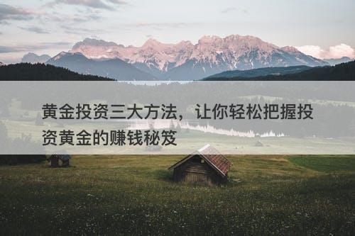 黄金投资三大方法，让你轻松把握投资黄金的赚钱秘笈