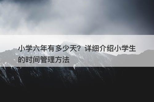 小学六年有多少天？详细介绍小学生的时间管理方法