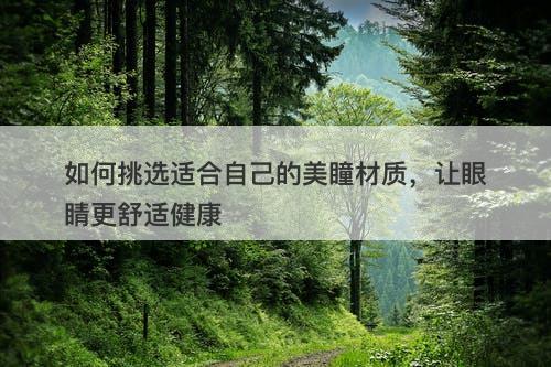 如何挑选适合自己的美瞳材质，让眼睛更舒适健康