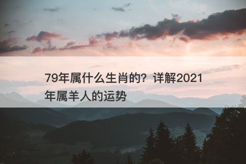 79年属什么生肖的？详解2021年属羊人的运势