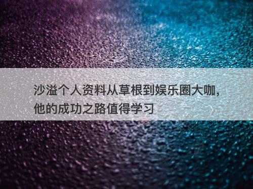 沙溢个人资料从草根到娱乐圈大咖，他的成功之路值得学习