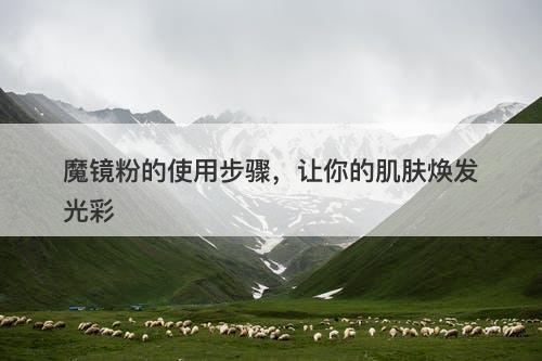 魔镜粉的使用步骤，让你的肌肤焕发光彩
