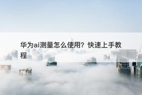 华为ai测量怎么使用？快速上手教程