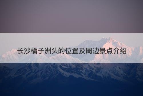 长沙橘子洲头的位置及周边景点介绍