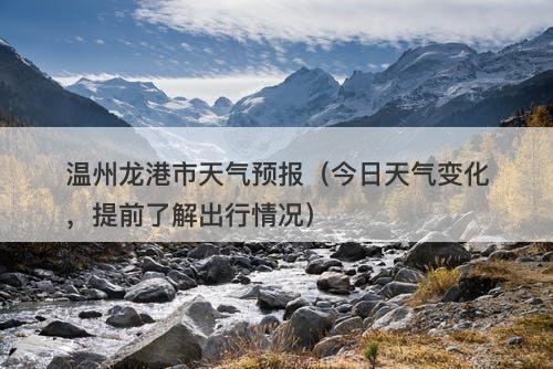 温州龙港市天气预报（今日天气变化，提前了解出行情况）