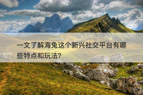 一文了解海兔这个新兴社交平台有哪些特点和玩法？