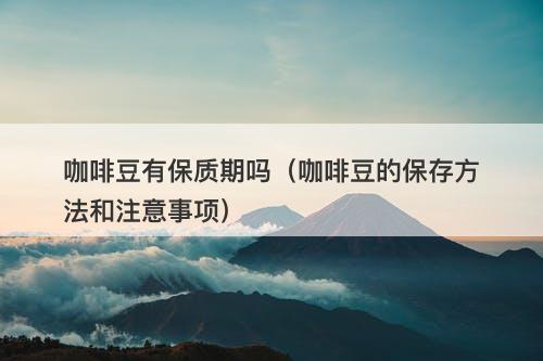 咖啡豆有保质期吗（咖啡豆的保存方法和注意事项）