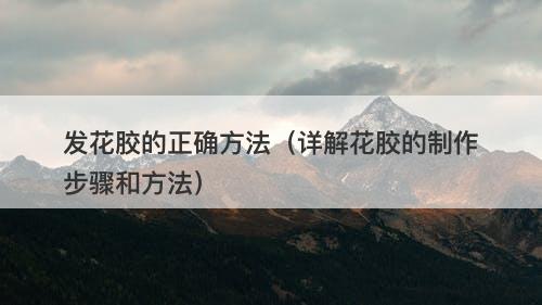 发花胶的正确方法（详解花胶的制作步骤和方法）