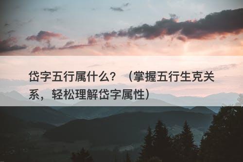 岱字五行属什么？（掌握五行生克关系，轻松理解岱字属性）