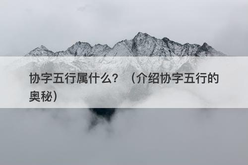 协字五行属什么？（介绍协字五行的奥秘）