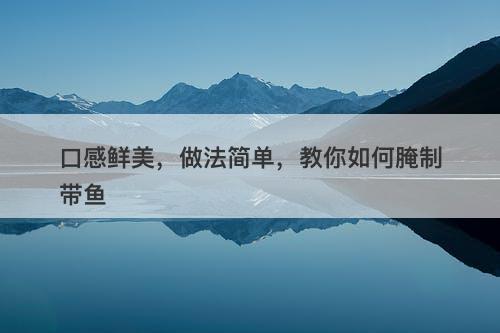 口感鲜美，做法简单，教你如何腌制带鱼