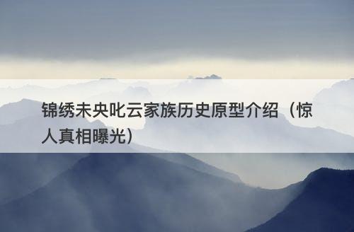 锦绣未央叱云家族历史原型介绍（惊人真相曝光）