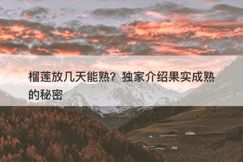 榴莲放几天能熟？独家介绍果实成熟的秘密