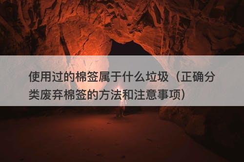 使用过的棉签属于什么垃圾（正确分类废弃棉签的方法和注意事项）