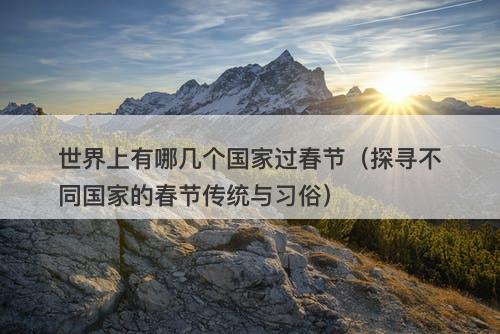 世界上有哪几个国家过春节（探寻不同国家的春节传统与习俗）