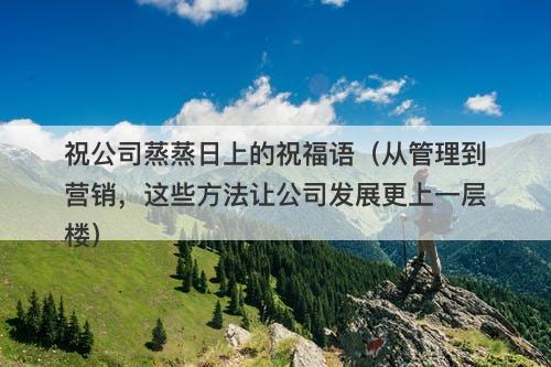 祝公司蒸蒸日上的祝福语（从管理到营销，这些方法让公司发展更上一层楼）