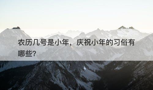 农历几号是小年，庆祝小年的习俗有哪些？