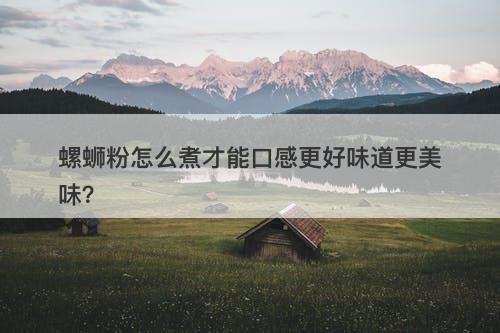螺蛳粉怎么煮才能口感更好味道更美味？