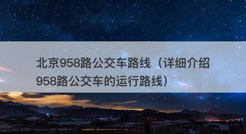 北京958路公交车路线（详细介绍958路公交车的运行路线）