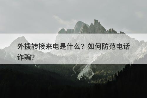 外拨转接来电是什么？如何防范电话诈骗？