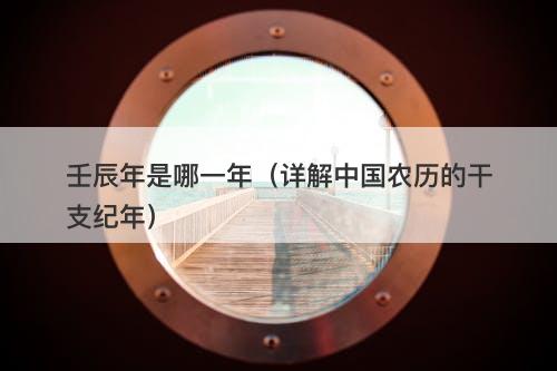 壬辰年是哪一年（详解中国农历的干支纪年）