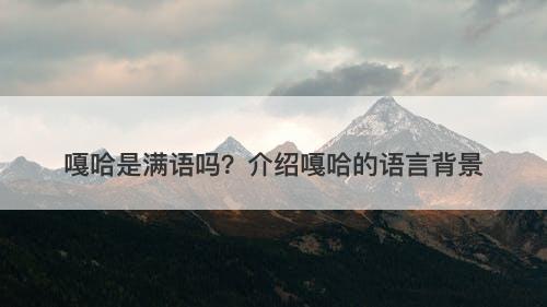 嘎哈是满语吗？介绍嘎哈的语言背景