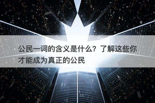 公民一词的含义是什么？了解这些你才能成为真正的公民