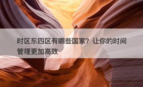 时区东四区有哪些国家？让你的时间管理更加高效
