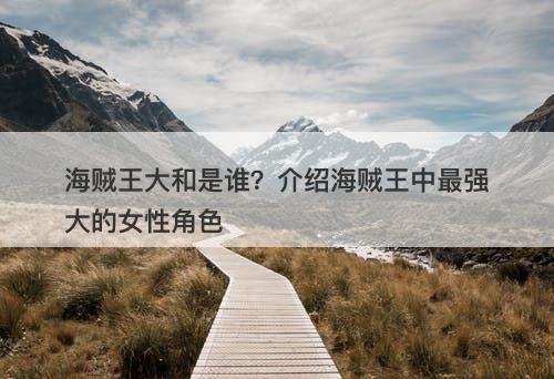 海贼王大和是谁？介绍海贼王中最强大的女性角色